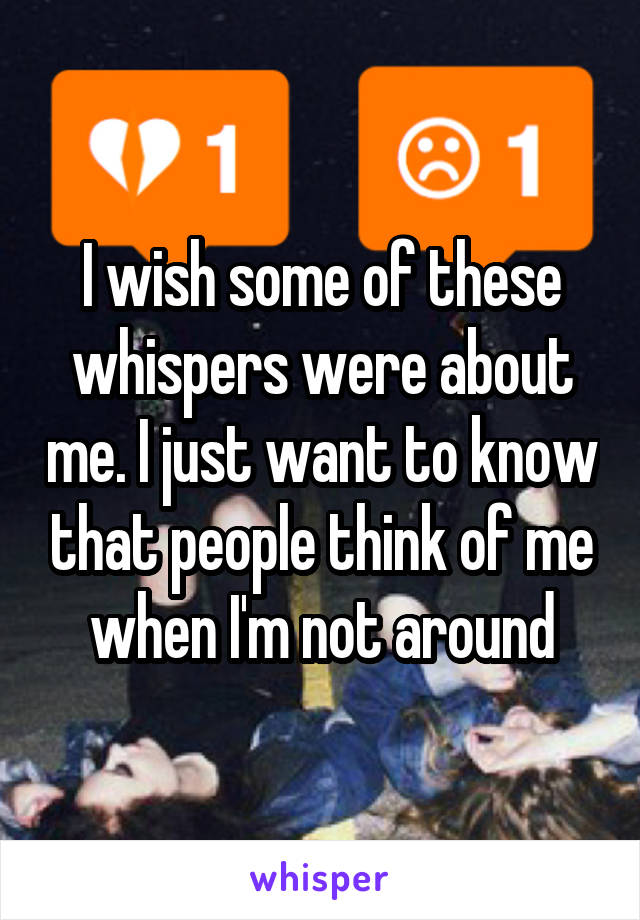 I wish some of these whispers were about me. I just want to know that people think of me when I'm not around