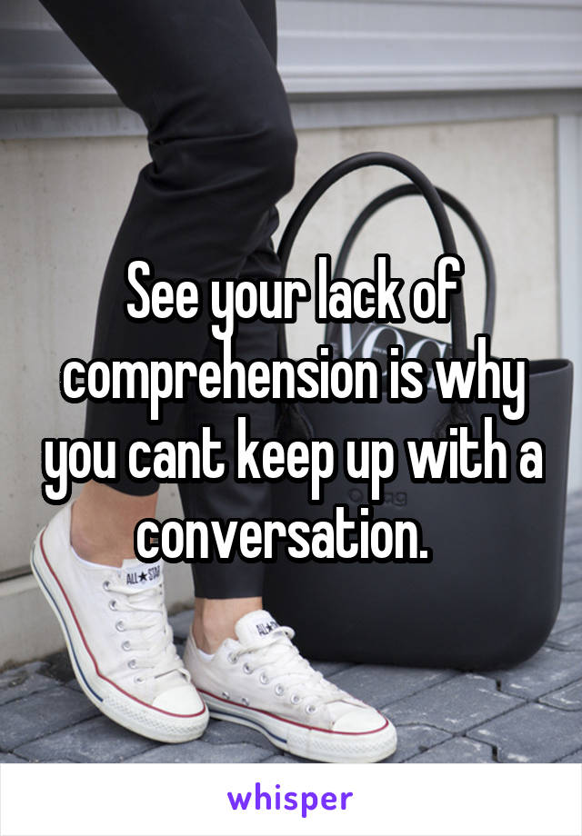 See your lack of comprehension is why you cant keep up with a conversation.  