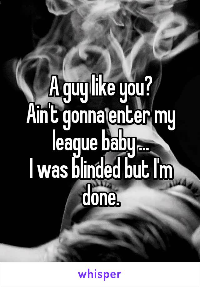 A guy like you?
Ain't gonna enter my league baby ...
I was blinded but I'm done.