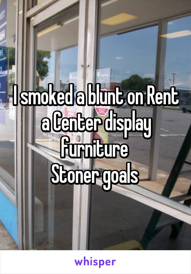 I smoked a blunt on Rent a Center display furniture 
Stoner goals 