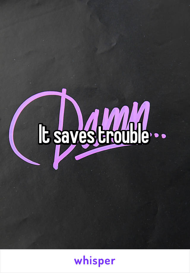 It saves trouble 