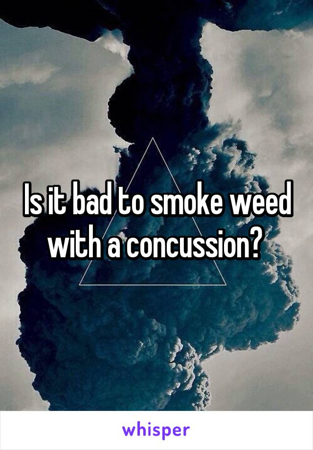 Is it bad to smoke weed with a concussion? 