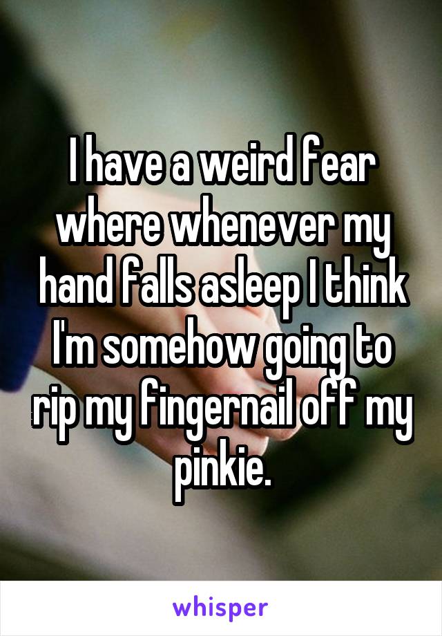 I have a weird fear where whenever my hand falls asleep I think I'm somehow going to rip my fingernail off my pinkie.
