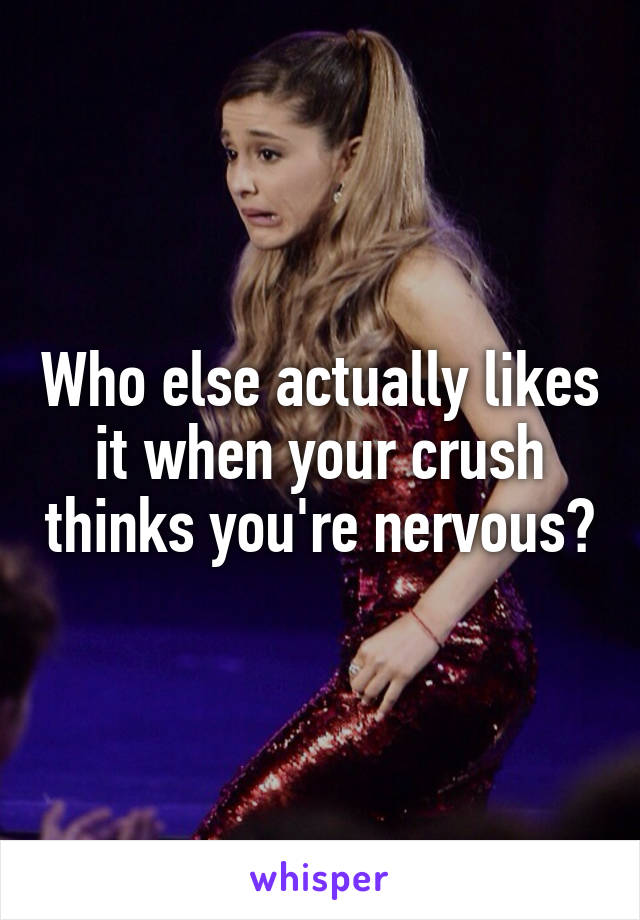 Who else actually likes it when your crush thinks you're nervous?