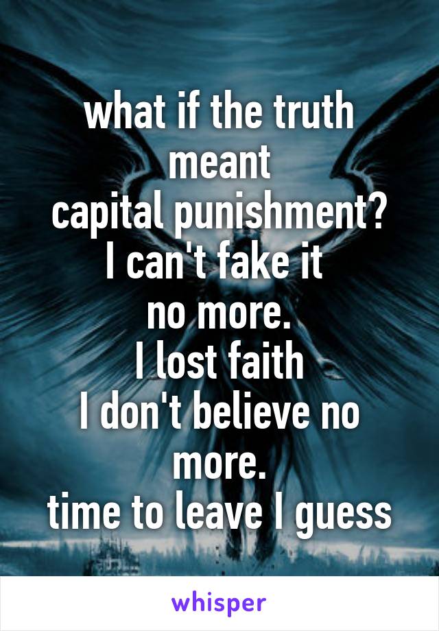 what if the truth
meant
capital punishment?
I can't fake it 
no more.
I lost faith
I don't believe no more.
time to leave I guess