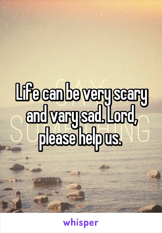 Life can be very scary and vary sad. Lord, please help us. 