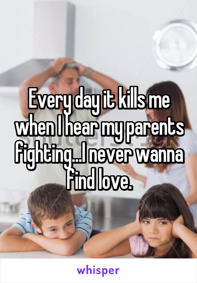 Every day it kills me when I hear my parents fighting...I never wanna find love.