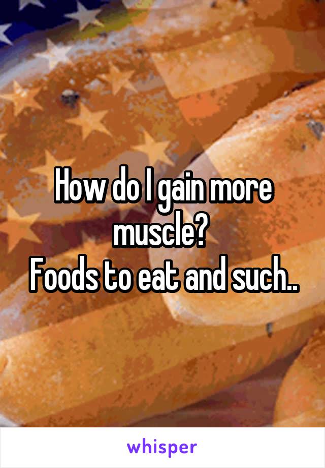 How do I gain more muscle? 
Foods to eat and such..