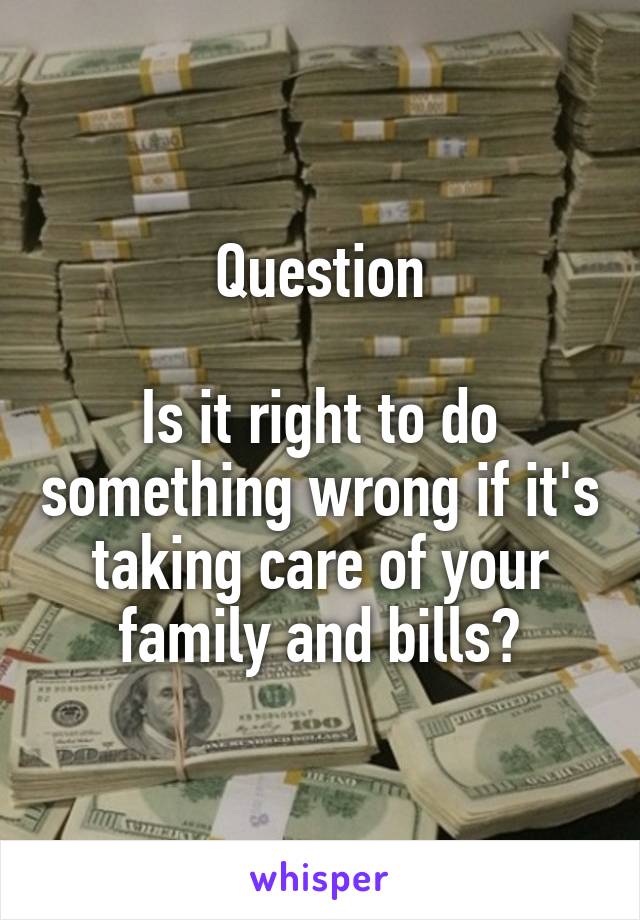 Question

Is it right to do something wrong if it's taking care of your family and bills?