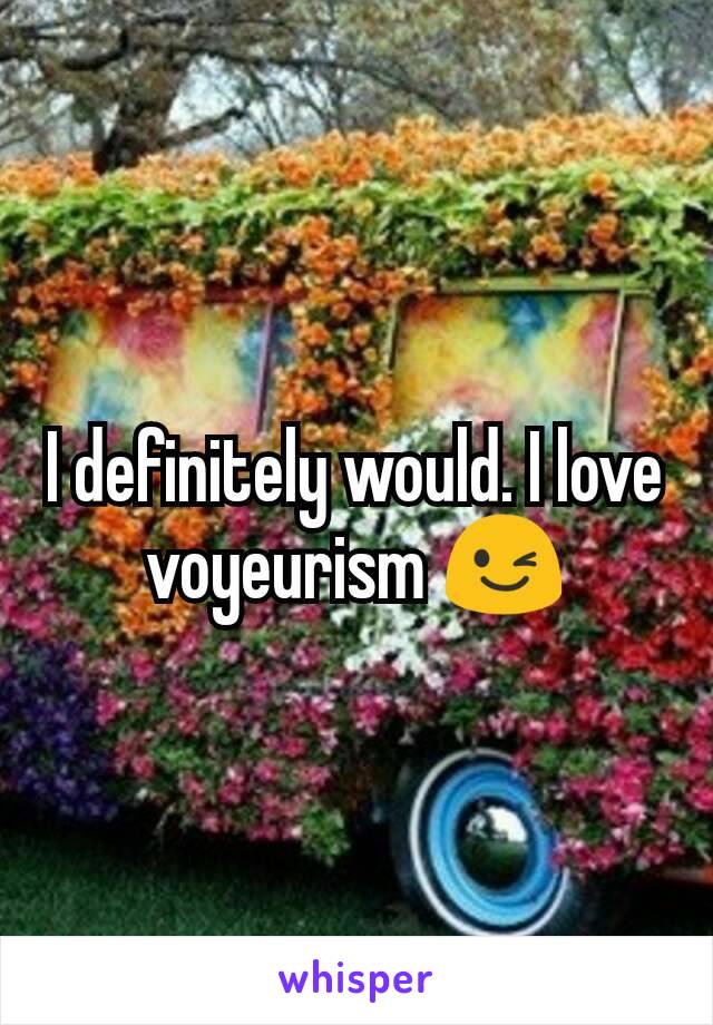 I definitely would. I love voyeurism 😉