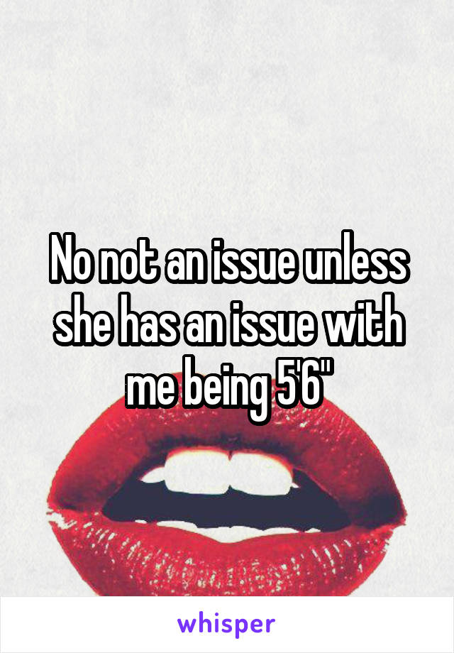 No not an issue unless she has an issue with me being 5'6"