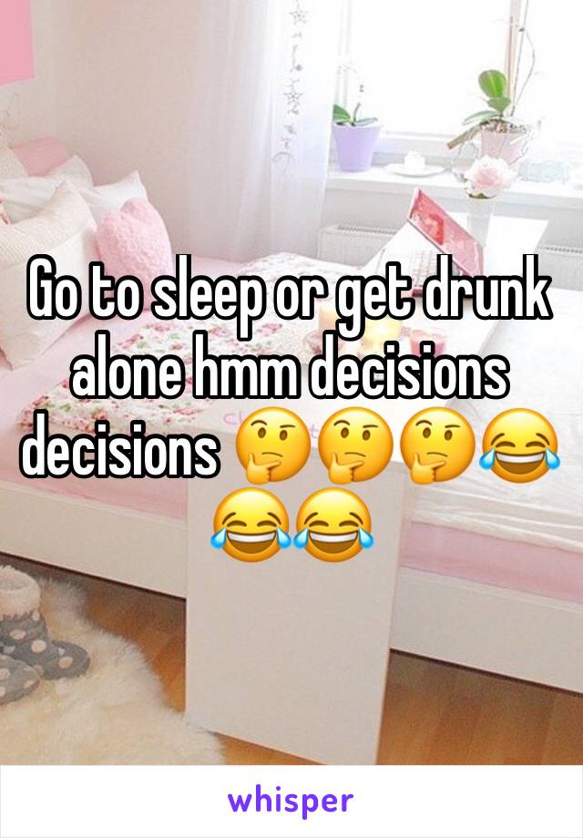 Go to sleep or get drunk alone hmm decisions decisions 🤔🤔🤔😂😂😂 