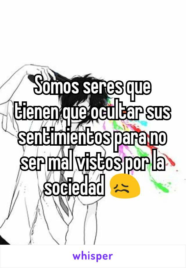 Somos seres que tienen que ocultar sus sentimientos para no ser mal vistos por la sociedad 😖