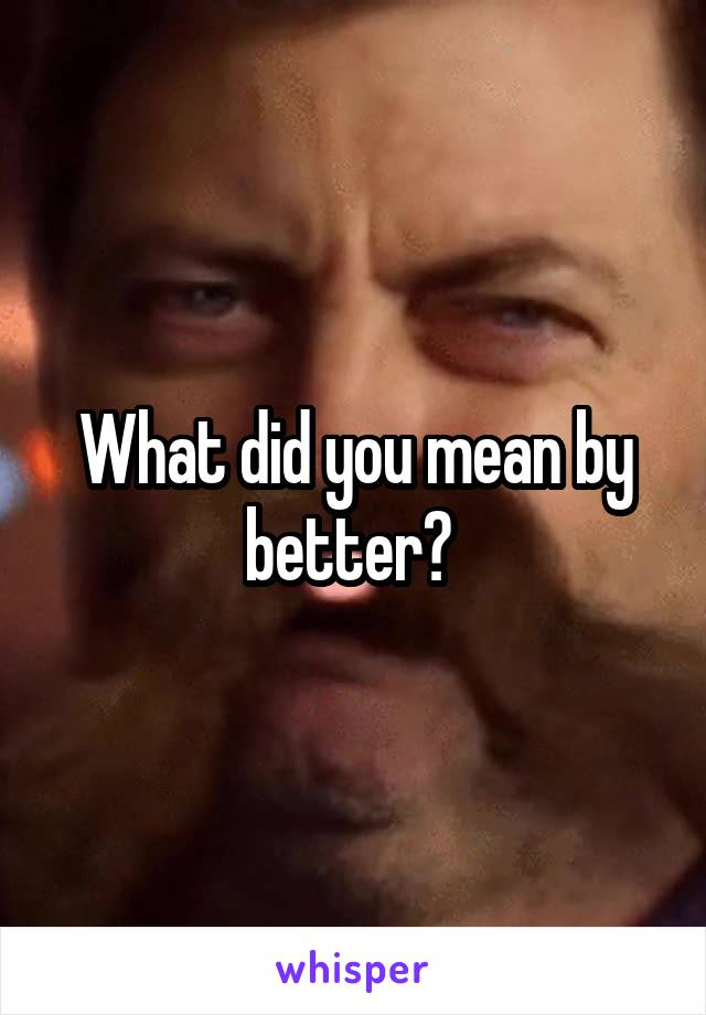 What did you mean by better? 