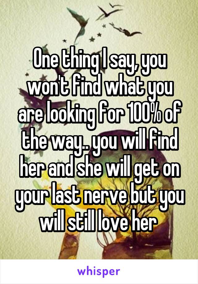 One thing I say, you won't find what you are looking for 100% of the way.. you will find her and she will get on your last nerve but you will still love her 