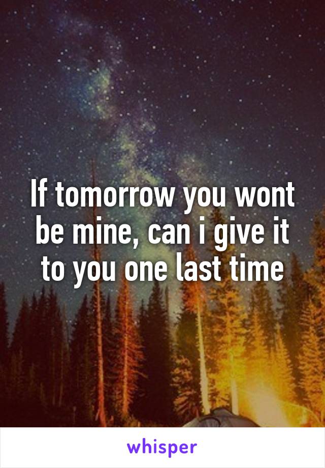 If tomorrow you wont be mine, can i give it to you one last time