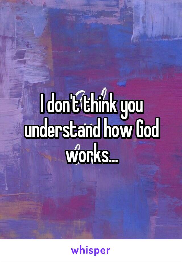 I don't think you understand how God works...