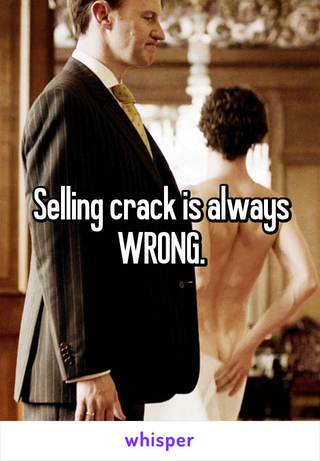 Selling crack is always WRONG.