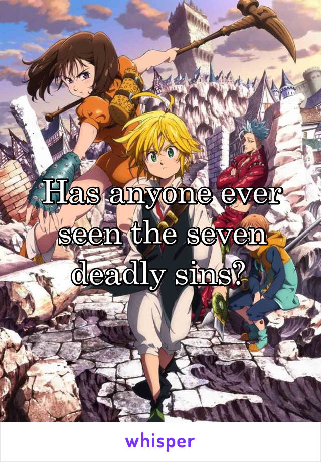 Has anyone ever seen the seven deadly sins? 