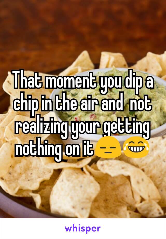 That moment you dip a chip in the air and  not realizing your getting nothing on it😑😂