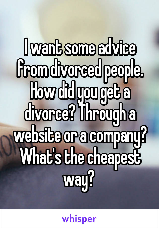 I want some advice from divorced people. How did you get a divorce? Through a website or a company? What's the cheapest way? 