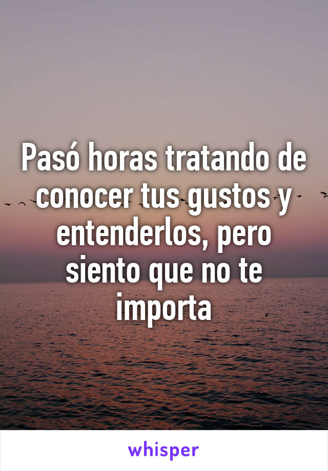 Pasó horas tratando de conocer tus gustos y entenderlos, pero siento que no te importa