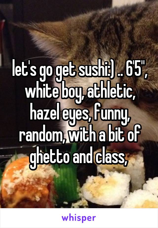 let's go get sushi:) .. 6'5", white boy, athletic, hazel eyes, funny, random, with a bit of ghetto and class, 