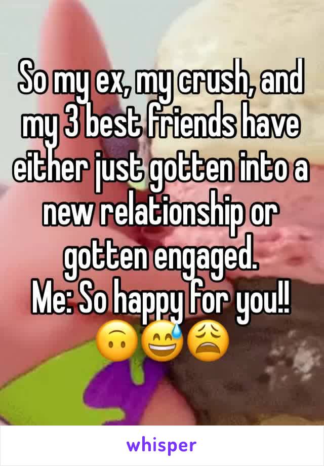 So my ex, my crush, and my 3 best friends have either just gotten into a new relationship or gotten engaged. 
Me: So happy for you!! 🙃😅😩