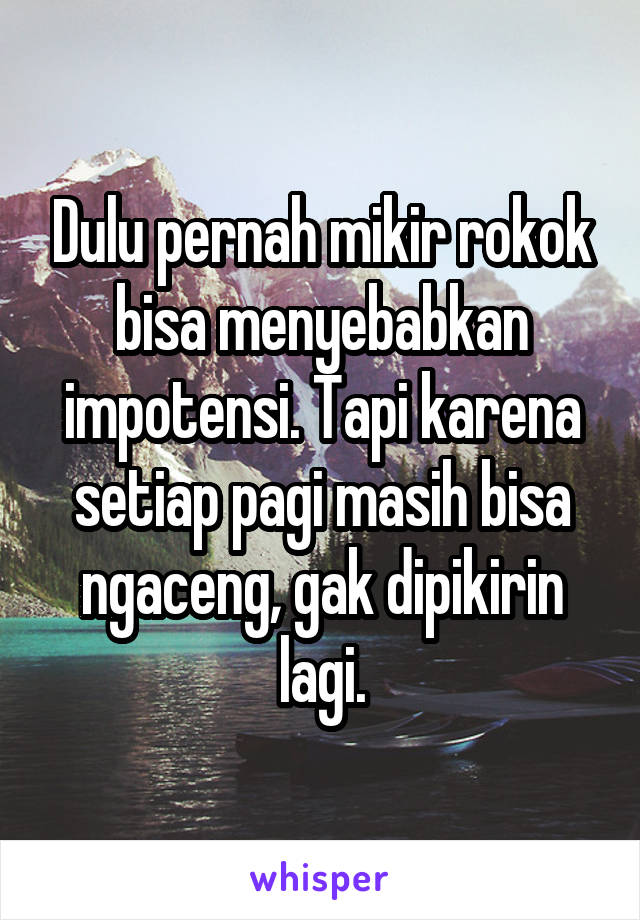 Dulu pernah mikir rokok bisa menyebabkan impotensi. Tapi karena setiap pagi masih bisa ngaceng, gak dipikirin lagi.