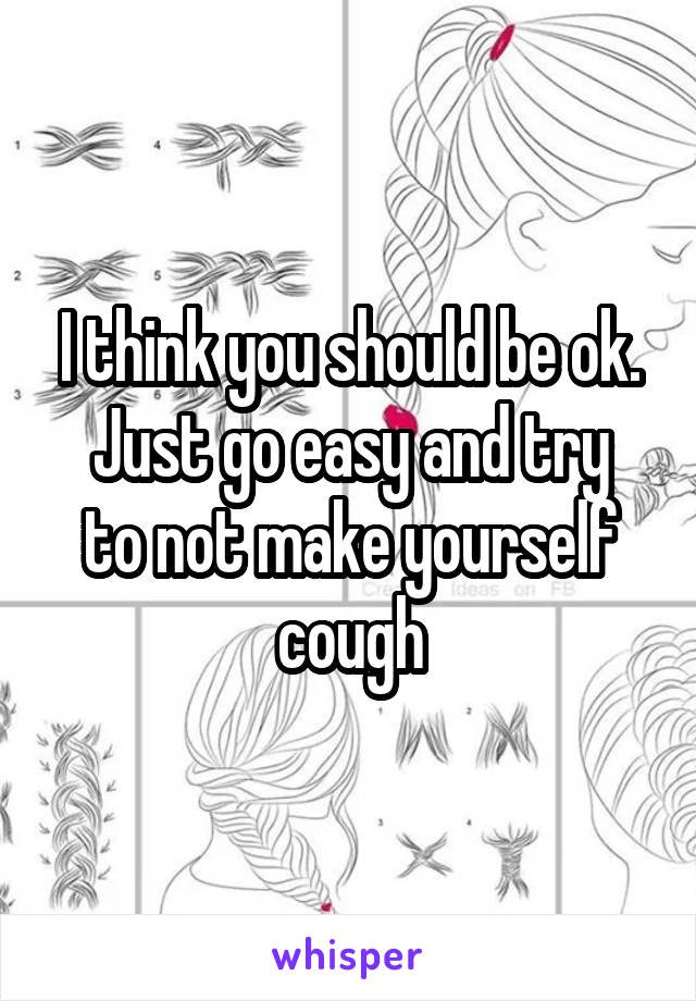 I think you should be ok.
Just go easy and try to not make yourself cough