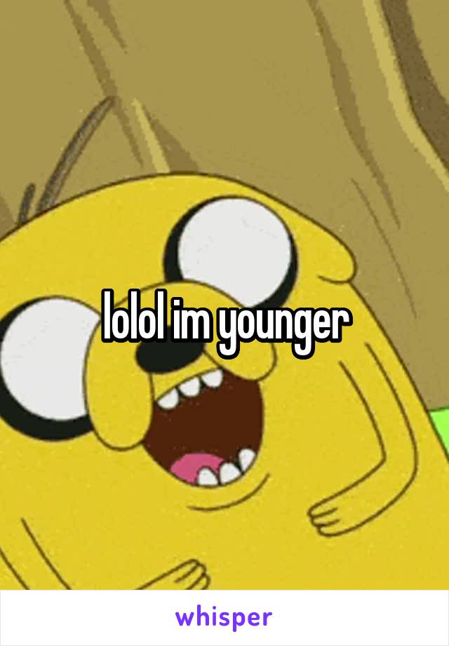 lolol im younger