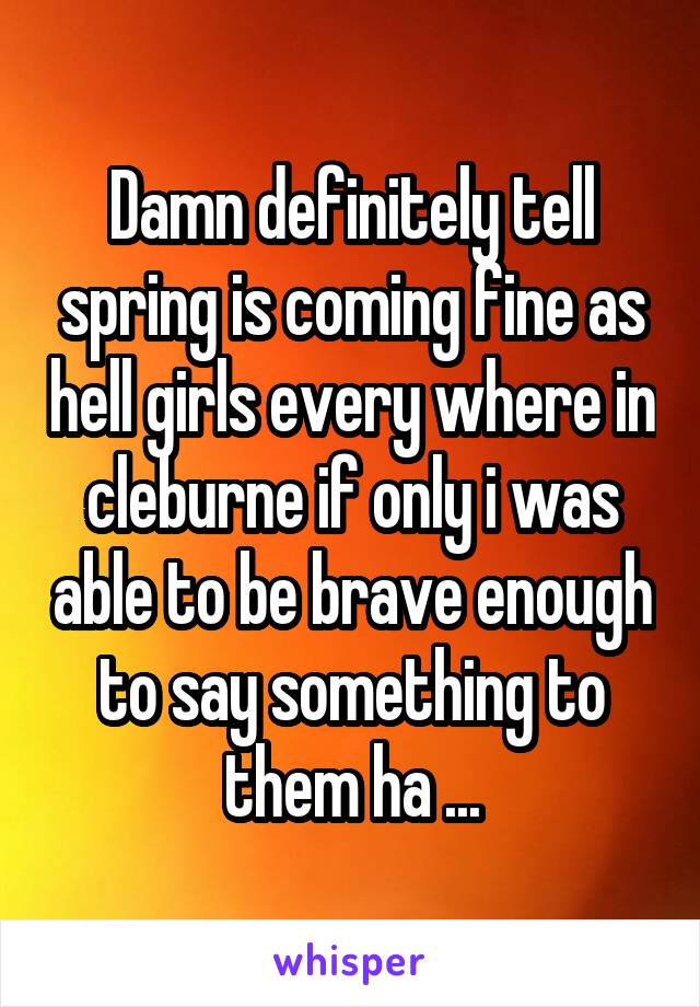 Damn definitely tell spring is coming fine as hell girls every where in cleburne if only i was able to be brave enough to say something to them ha ...