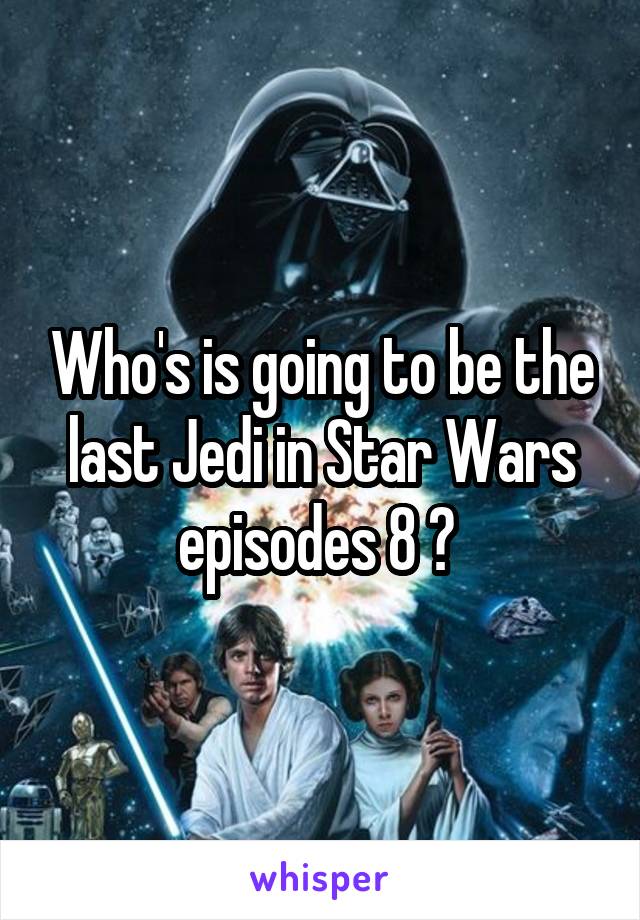 Who's is going to be the last Jedi in Star Wars episodes 8 ? 