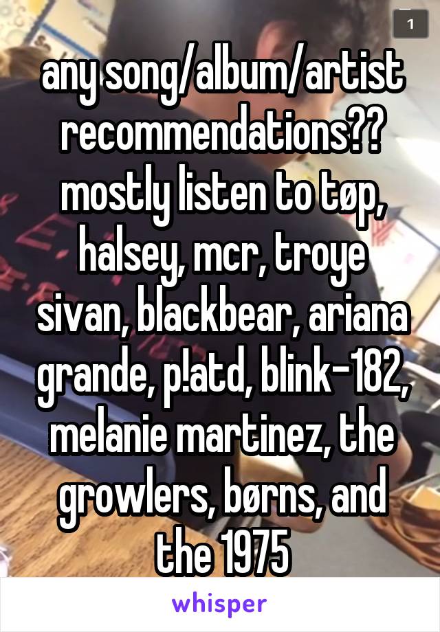 any song/album/artist recommendations?? mostly listen to tøp, halsey, mcr, troye sivan, blackbear, ariana grande, p!atd, blink-182, melanie martinez, the growlers, børns, and the 1975