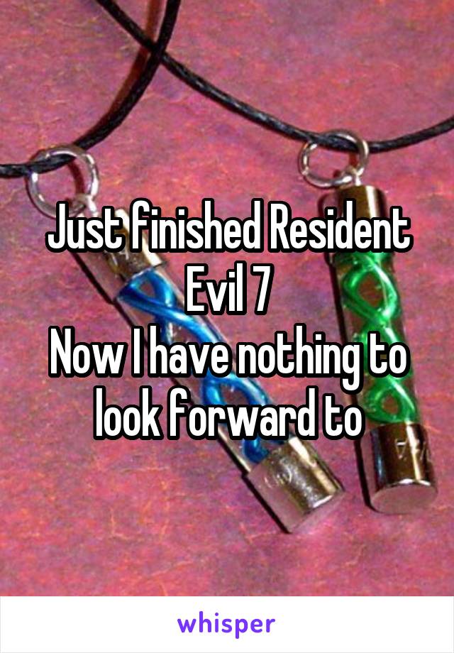 Just finished Resident Evil 7
Now I have nothing to look forward to