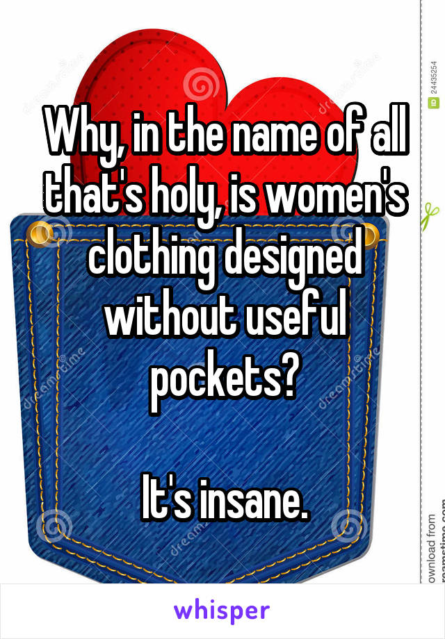 Why, in the name of all that's holy, is women's clothing designed without useful pockets?

It's insane.