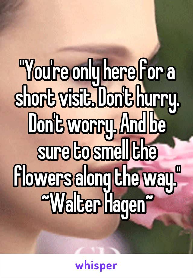 "You're only here for a short visit. Don't hurry. Don't worry. And be sure to smell the flowers along the way."
~Walter Hagen~