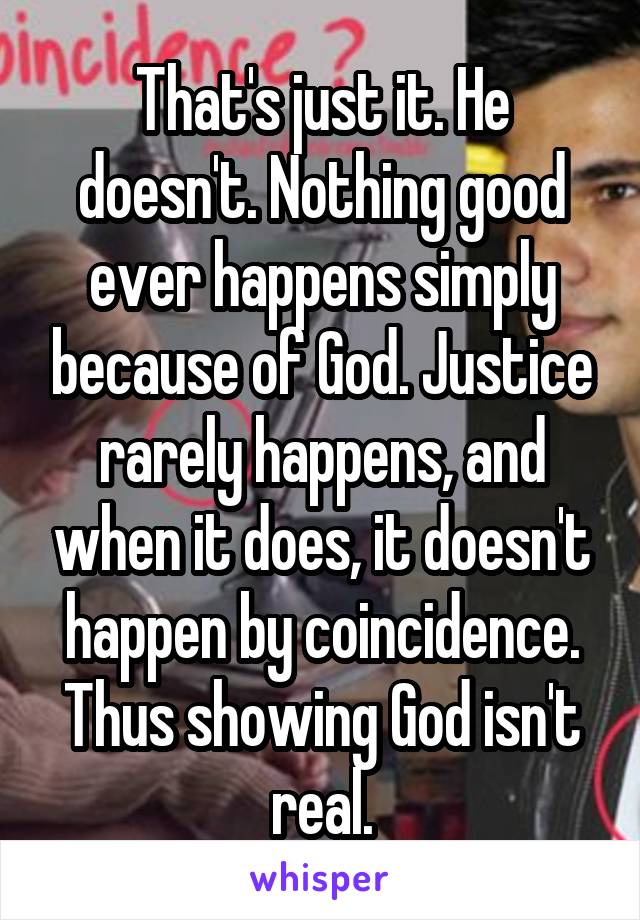 That's just it. He doesn't. Nothing good ever happens simply because of God. Justice rarely happens, and when it does, it doesn't happen by coincidence. Thus showing God isn't real.