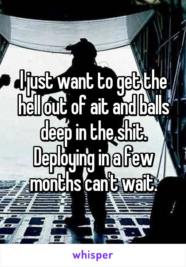 I just want to get the hell out of ait and balls deep in the shit. Deploying in a few months can't wait.