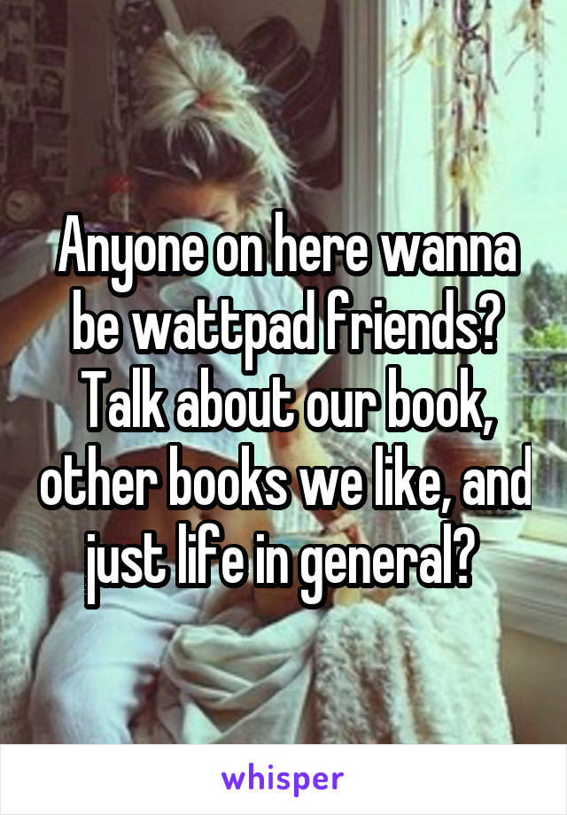 Anyone on here wanna be wattpad friends? Talk about our book, other books we like, and just life in general? 