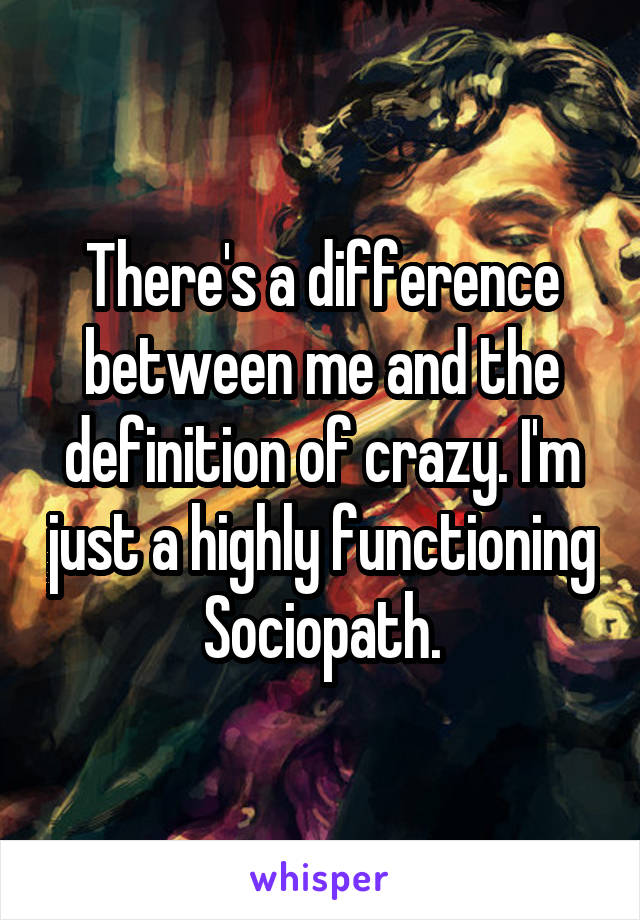 There's a difference between me and the definition of crazy. I'm just a highly functioning Sociopath.