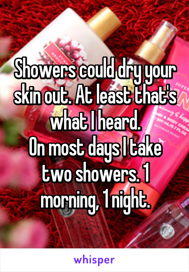 Showers could dry your skin out. At least that's what I heard.
On most days I take two showers. 1 morning, 1 night.