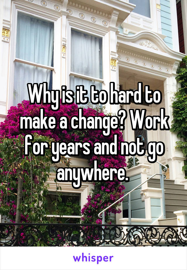 Why is it to hard to make a change? Work for years and not go anywhere. 