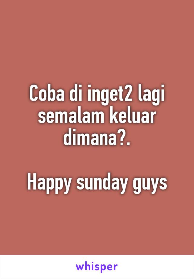 Coba di inget2 lagi semalam keluar dimana?.

Happy sunday guys