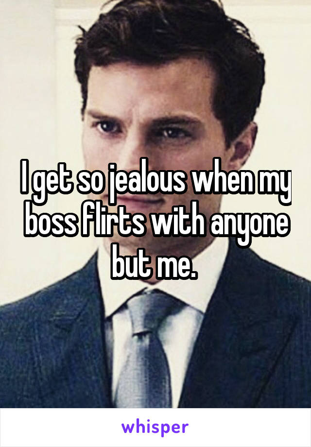 I get so jealous when my boss flirts with anyone but me. 