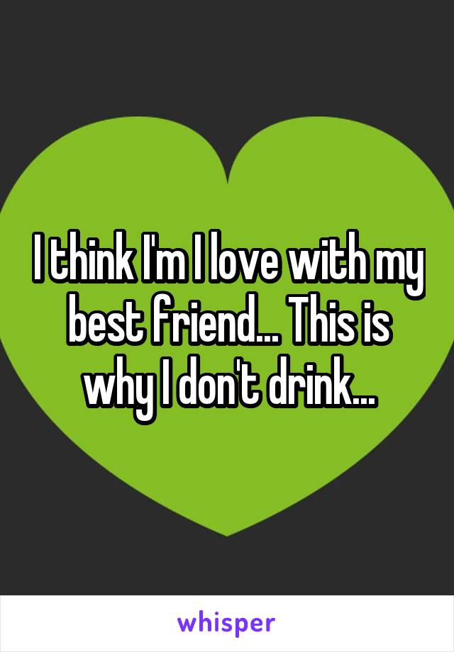 I think I'm I love with my best friend... This is why I don't drink...