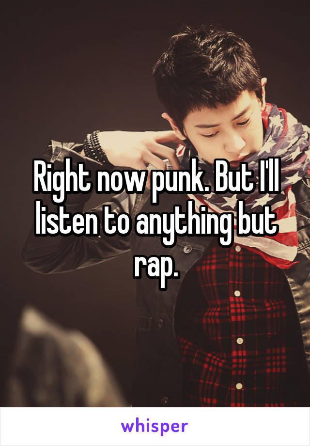 Right now punk. But I'll listen to anything but rap.