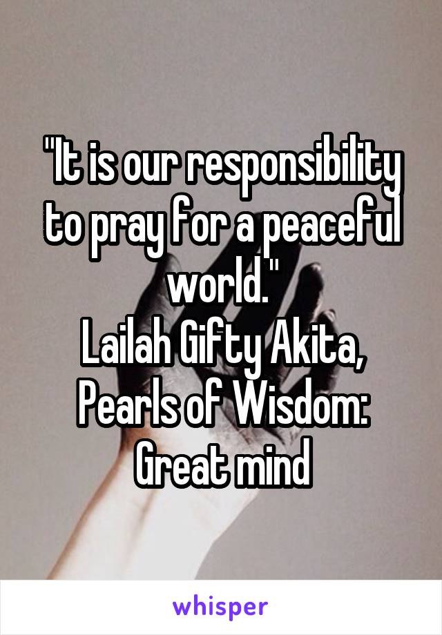 "It is our responsibility to pray for a peaceful world."
Lailah Gifty Akita, Pearls of Wisdom: Great mind