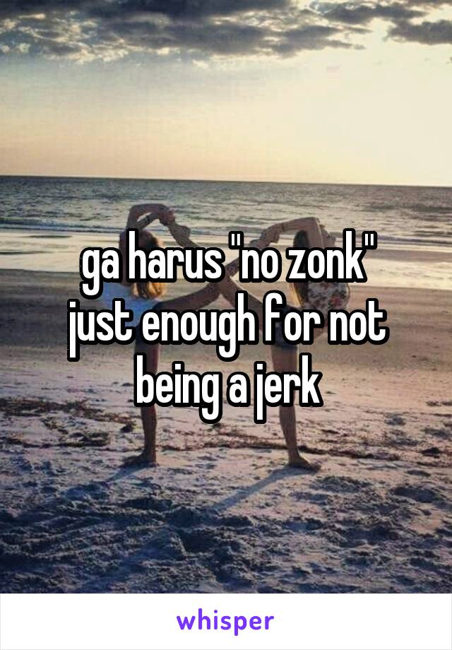 ga harus "no zonk"
just enough for not being a jerk