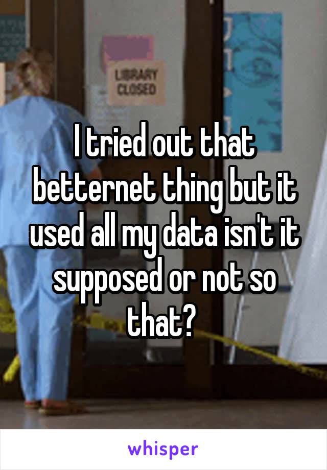 I tried out that betternet thing but it used all my data isn't it supposed or not so that? 